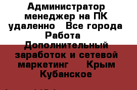 Администратор-менеджер на ПК удаленно - Все города Работа » Дополнительный заработок и сетевой маркетинг   . Крым,Кубанское